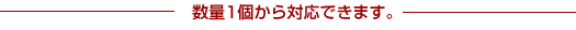 数量1個から対応できます。